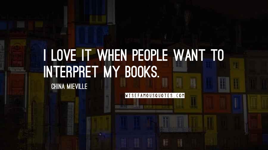 China Mieville Quotes: I love it when people want to interpret my books.