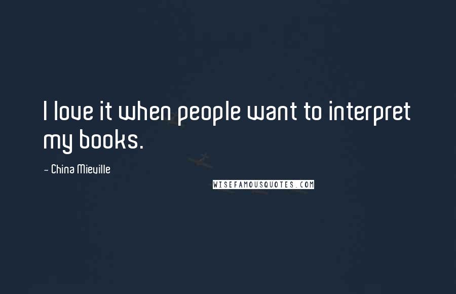 China Mieville Quotes: I love it when people want to interpret my books.