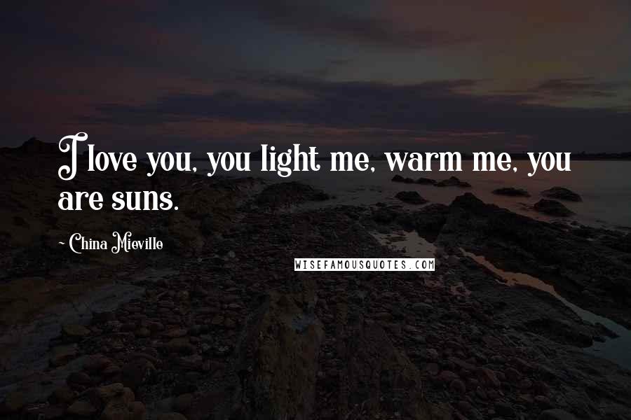 China Mieville Quotes: I love you, you light me, warm me, you are suns.