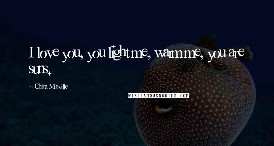 China Mieville Quotes: I love you, you light me, warm me, you are suns.