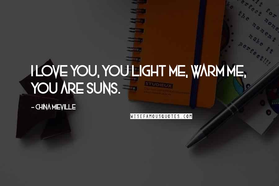 China Mieville Quotes: I love you, you light me, warm me, you are suns.