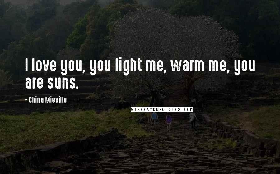 China Mieville Quotes: I love you, you light me, warm me, you are suns.