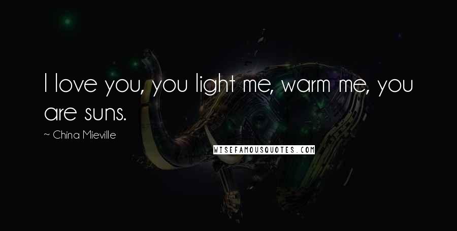 China Mieville Quotes: I love you, you light me, warm me, you are suns.