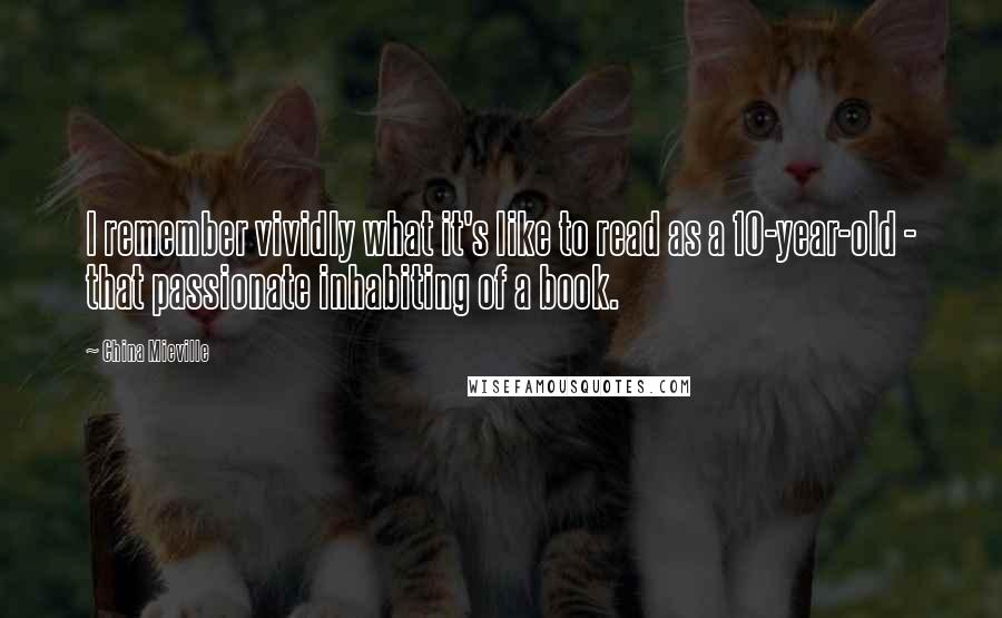 China Mieville Quotes: I remember vividly what it's like to read as a 10-year-old - that passionate inhabiting of a book.