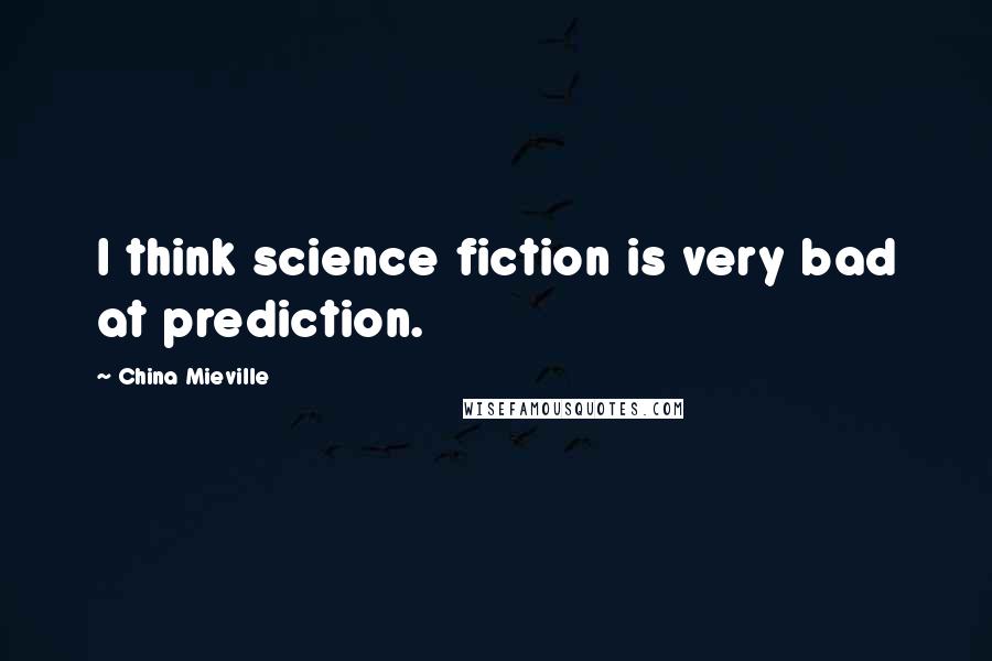 China Mieville Quotes: I think science fiction is very bad at prediction.