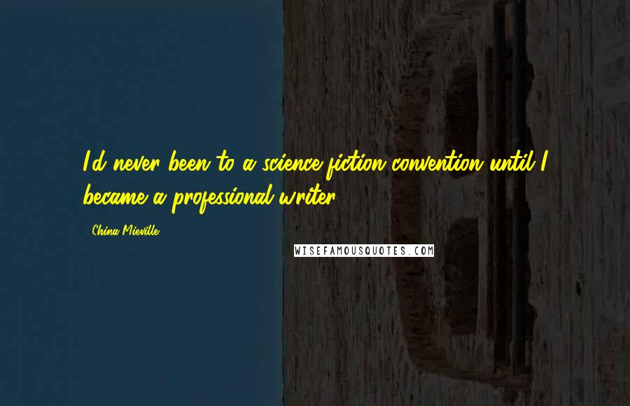 China Mieville Quotes: I'd never been to a science-fiction convention until I became a professional writer.