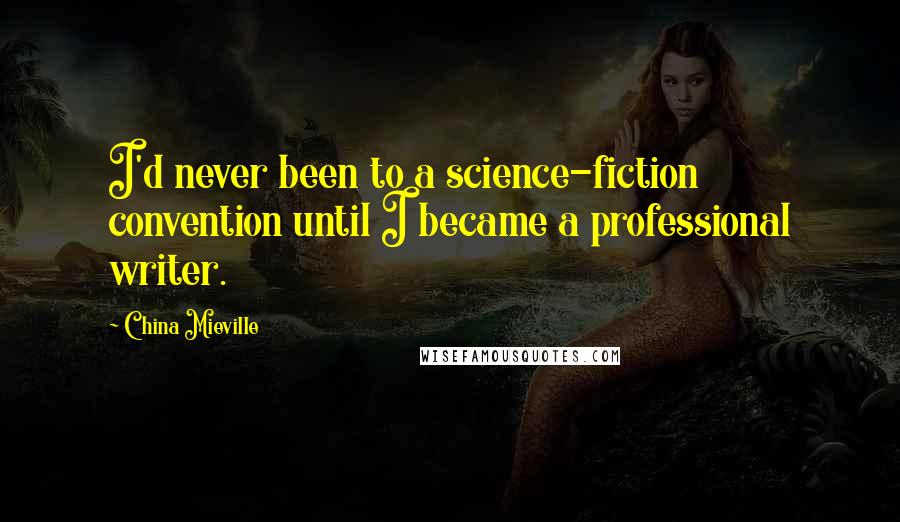 China Mieville Quotes: I'd never been to a science-fiction convention until I became a professional writer.