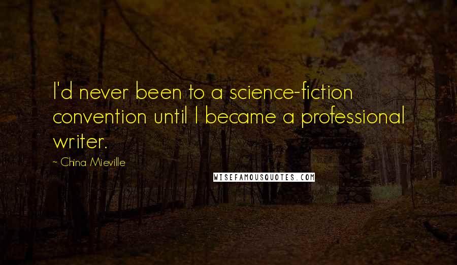 China Mieville Quotes: I'd never been to a science-fiction convention until I became a professional writer.