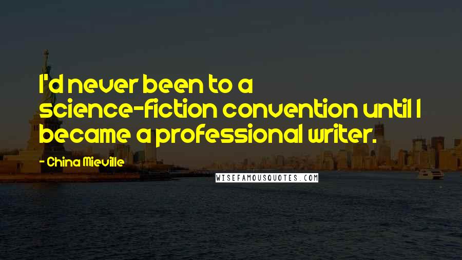 China Mieville Quotes: I'd never been to a science-fiction convention until I became a professional writer.