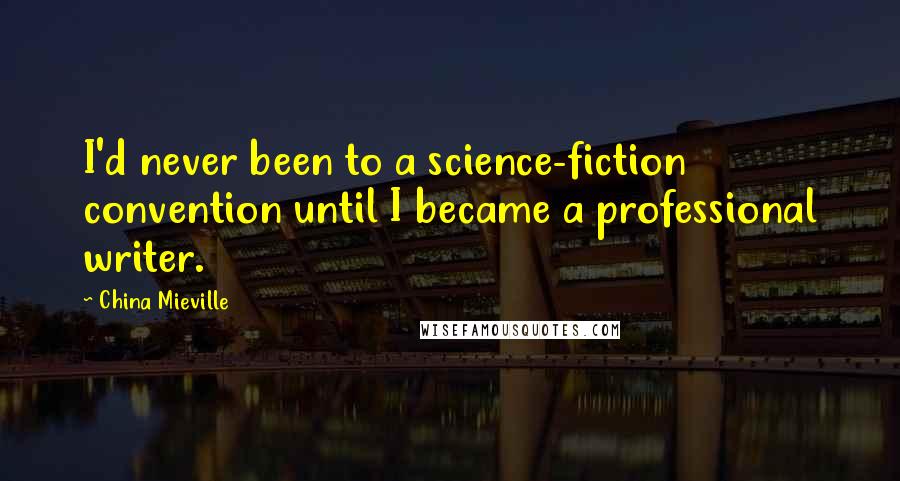 China Mieville Quotes: I'd never been to a science-fiction convention until I became a professional writer.