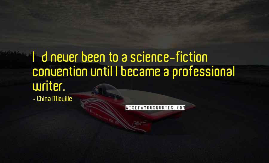 China Mieville Quotes: I'd never been to a science-fiction convention until I became a professional writer.