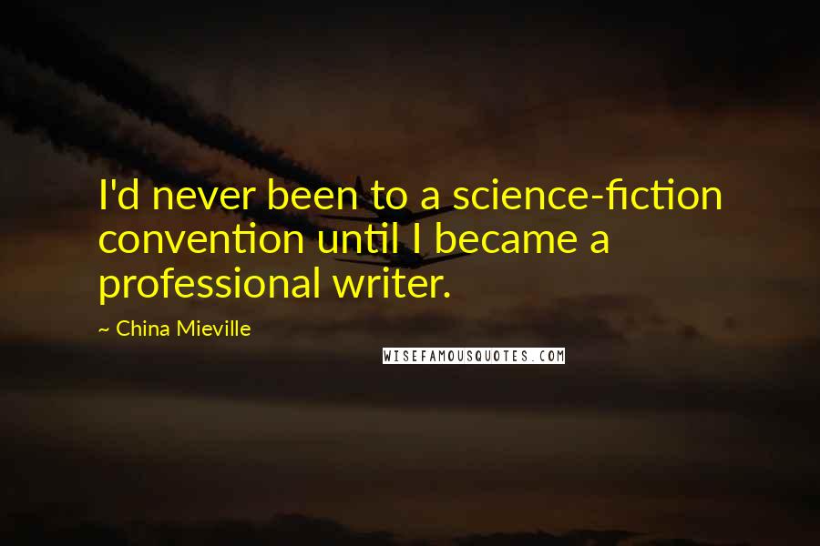 China Mieville Quotes: I'd never been to a science-fiction convention until I became a professional writer.