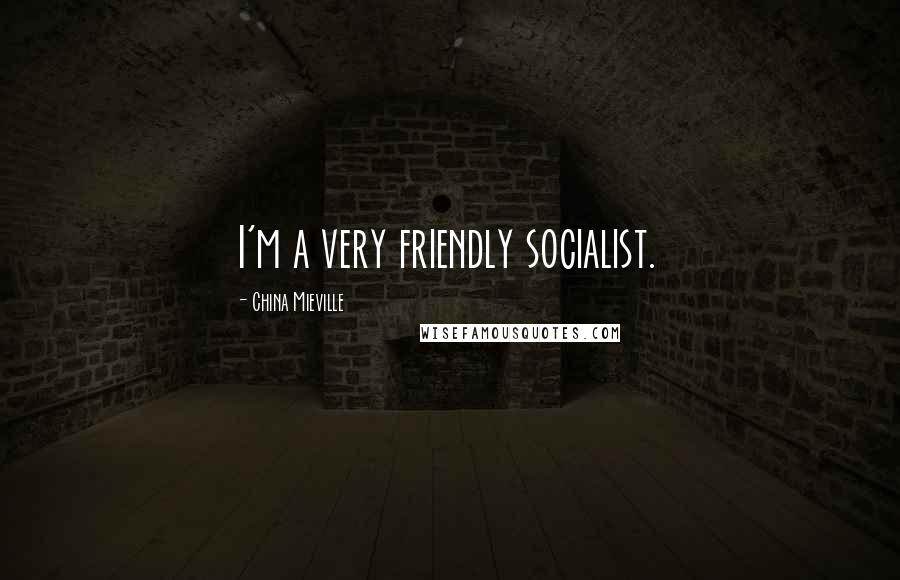 China Mieville Quotes: I'm a very friendly socialist.