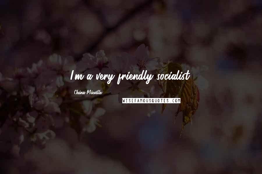 China Mieville Quotes: I'm a very friendly socialist.