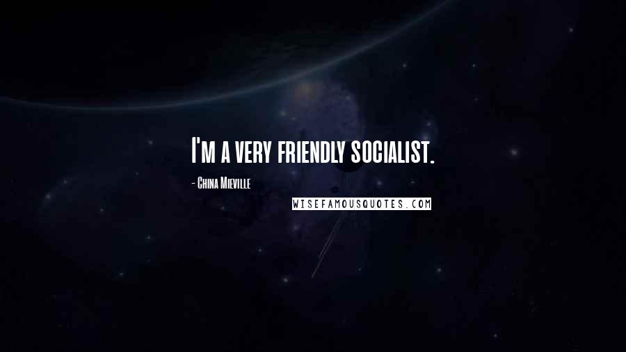 China Mieville Quotes: I'm a very friendly socialist.