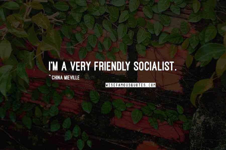 China Mieville Quotes: I'm a very friendly socialist.