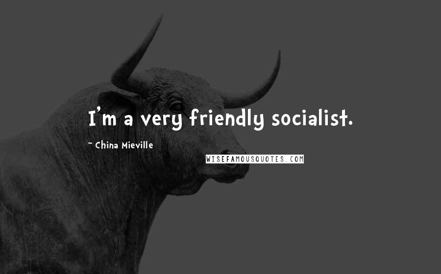 China Mieville Quotes: I'm a very friendly socialist.