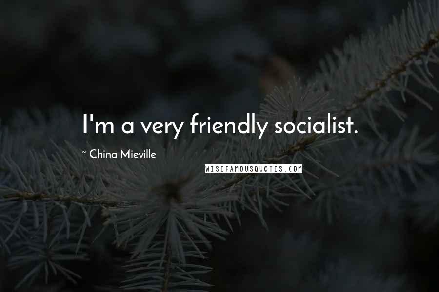 China Mieville Quotes: I'm a very friendly socialist.