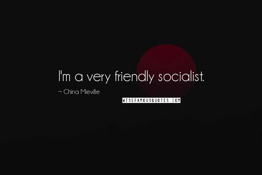 China Mieville Quotes: I'm a very friendly socialist.