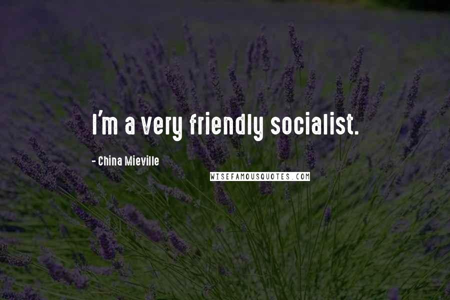 China Mieville Quotes: I'm a very friendly socialist.