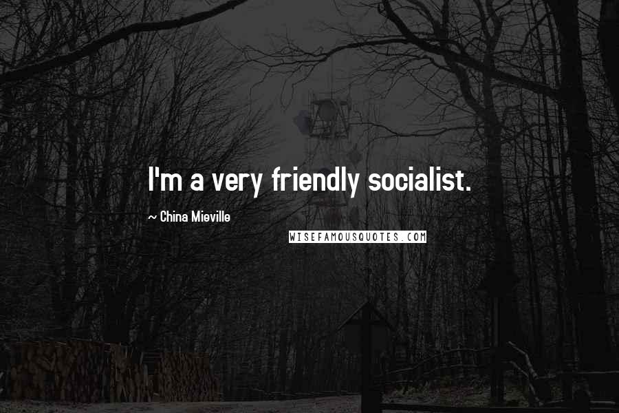 China Mieville Quotes: I'm a very friendly socialist.