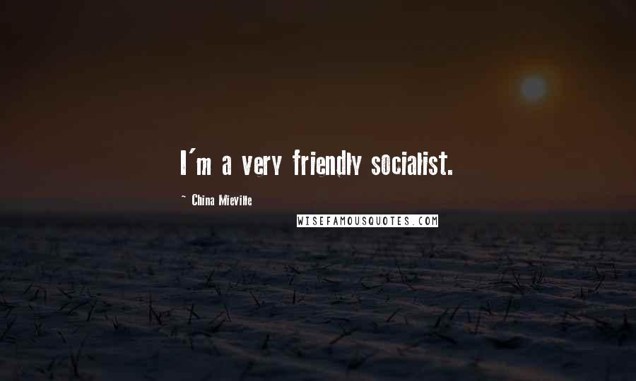 China Mieville Quotes: I'm a very friendly socialist.