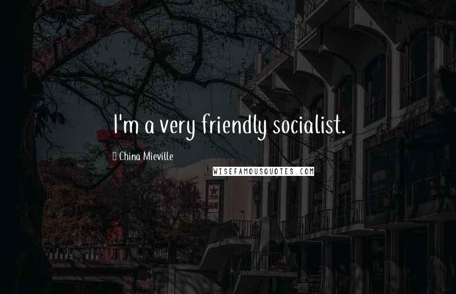 China Mieville Quotes: I'm a very friendly socialist.