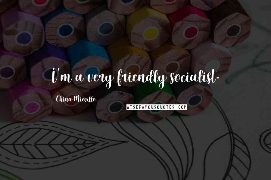 China Mieville Quotes: I'm a very friendly socialist.