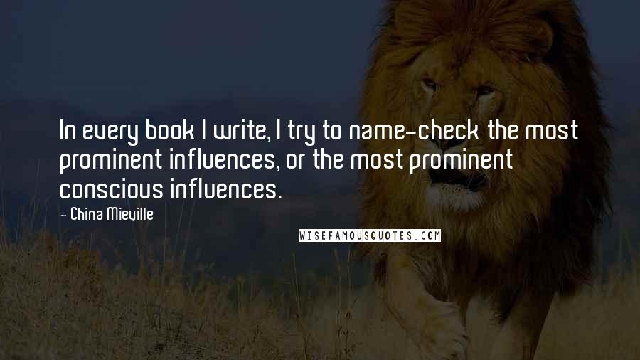 China Mieville Quotes: In every book I write, I try to name-check the most prominent influences, or the most prominent conscious influences.