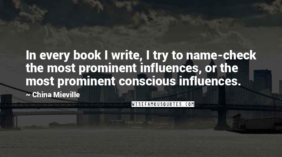 China Mieville Quotes: In every book I write, I try to name-check the most prominent influences, or the most prominent conscious influences.