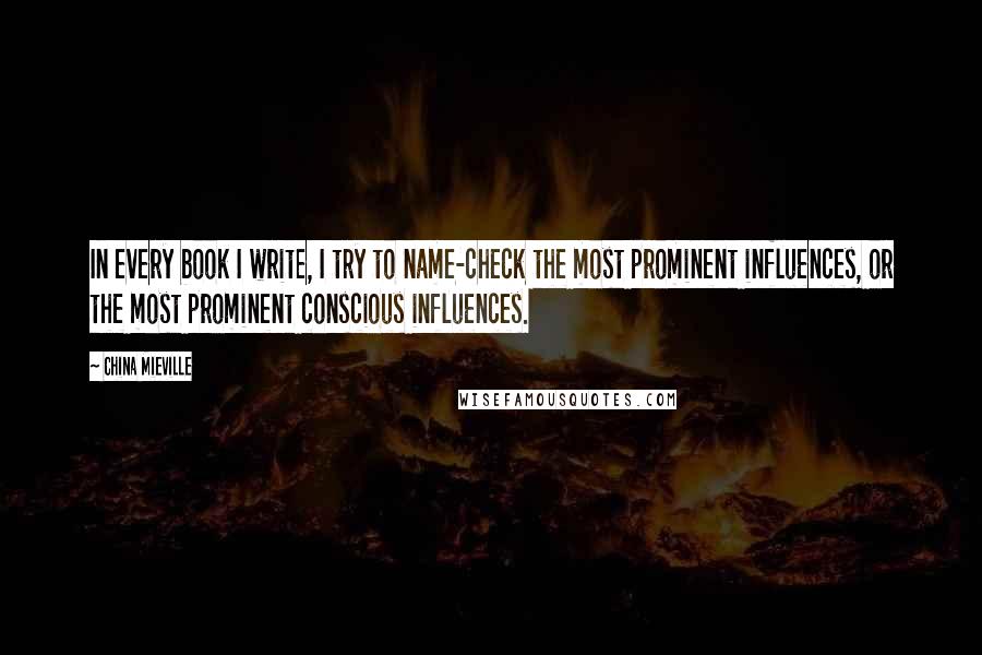 China Mieville Quotes: In every book I write, I try to name-check the most prominent influences, or the most prominent conscious influences.