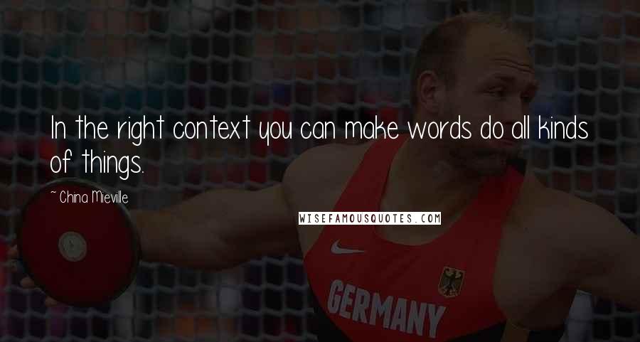 China Mieville Quotes: In the right context you can make words do all kinds of things.