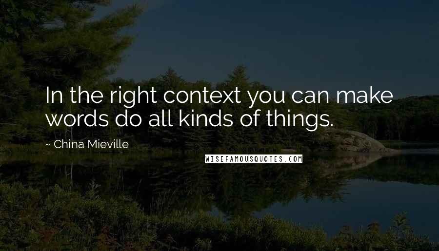 China Mieville Quotes: In the right context you can make words do all kinds of things.