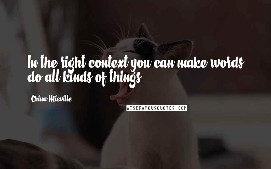 China Mieville Quotes: In the right context you can make words do all kinds of things.