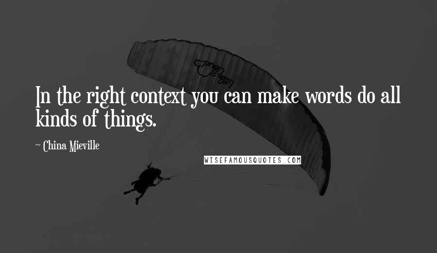 China Mieville Quotes: In the right context you can make words do all kinds of things.