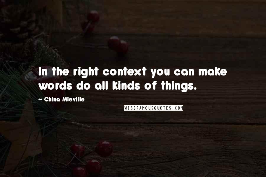 China Mieville Quotes: In the right context you can make words do all kinds of things.