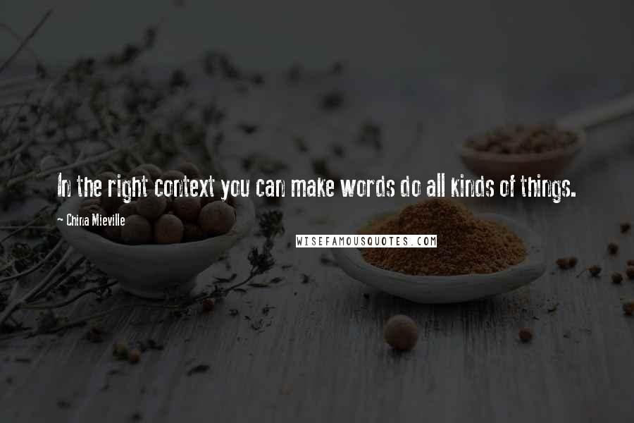 China Mieville Quotes: In the right context you can make words do all kinds of things.