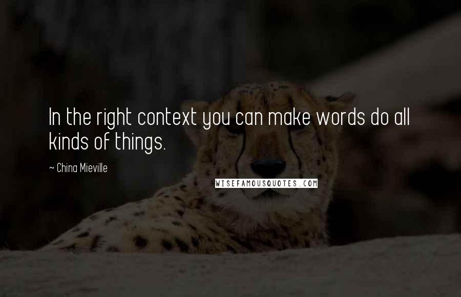 China Mieville Quotes: In the right context you can make words do all kinds of things.