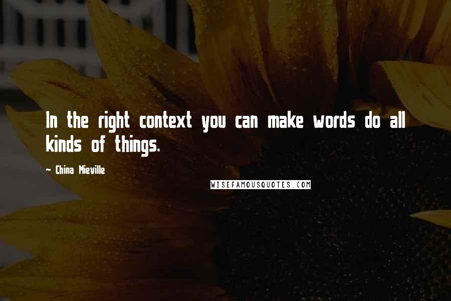 China Mieville Quotes: In the right context you can make words do all kinds of things.