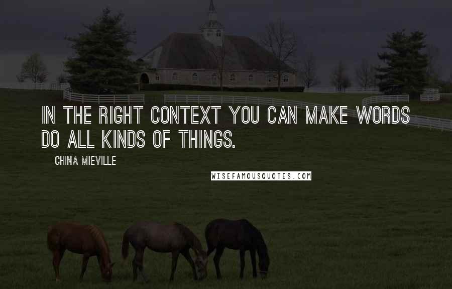 China Mieville Quotes: In the right context you can make words do all kinds of things.