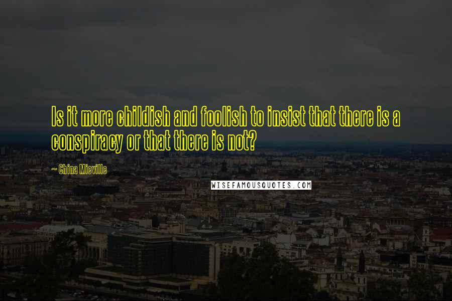 China Mieville Quotes: Is it more childish and foolish to insist that there is a conspiracy or that there is not?