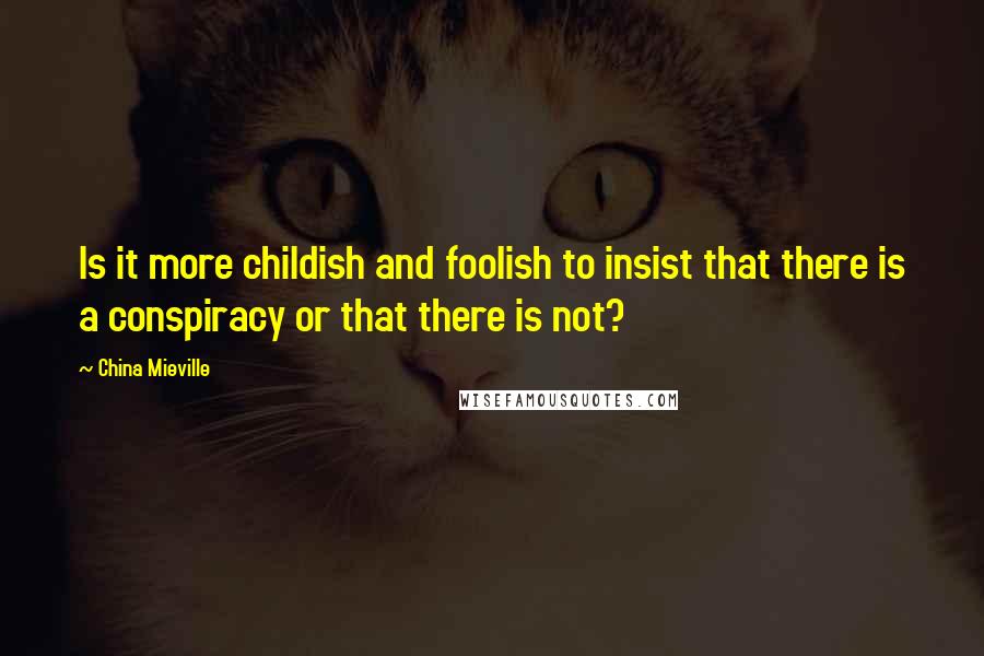 China Mieville Quotes: Is it more childish and foolish to insist that there is a conspiracy or that there is not?