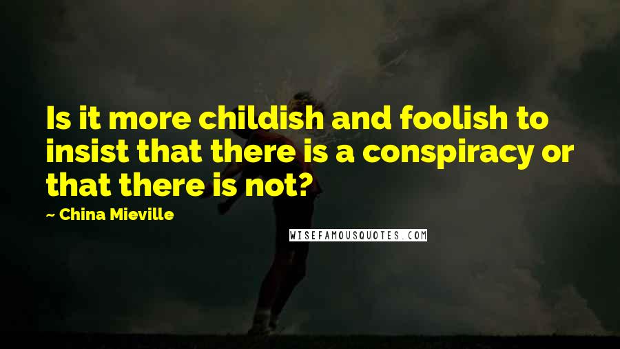 China Mieville Quotes: Is it more childish and foolish to insist that there is a conspiracy or that there is not?