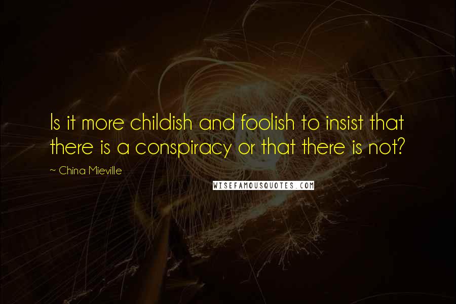 China Mieville Quotes: Is it more childish and foolish to insist that there is a conspiracy or that there is not?