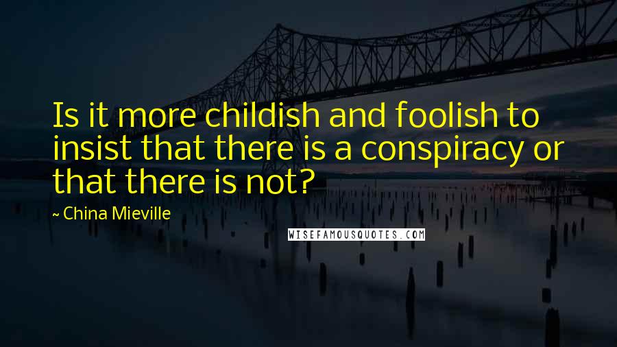 China Mieville Quotes: Is it more childish and foolish to insist that there is a conspiracy or that there is not?