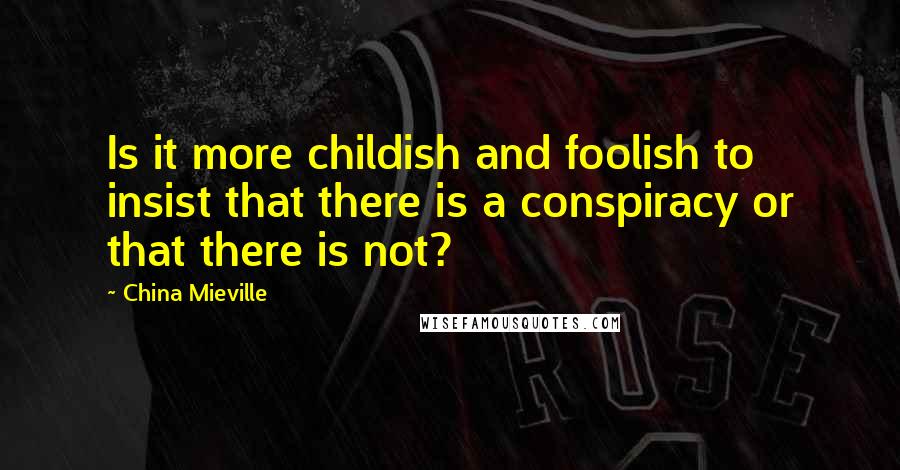 China Mieville Quotes: Is it more childish and foolish to insist that there is a conspiracy or that there is not?