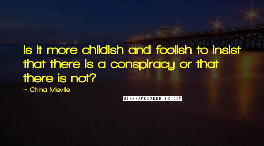 China Mieville Quotes: Is it more childish and foolish to insist that there is a conspiracy or that there is not?