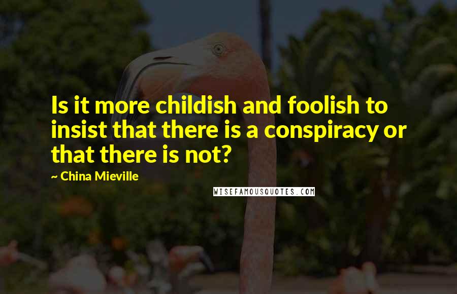 China Mieville Quotes: Is it more childish and foolish to insist that there is a conspiracy or that there is not?