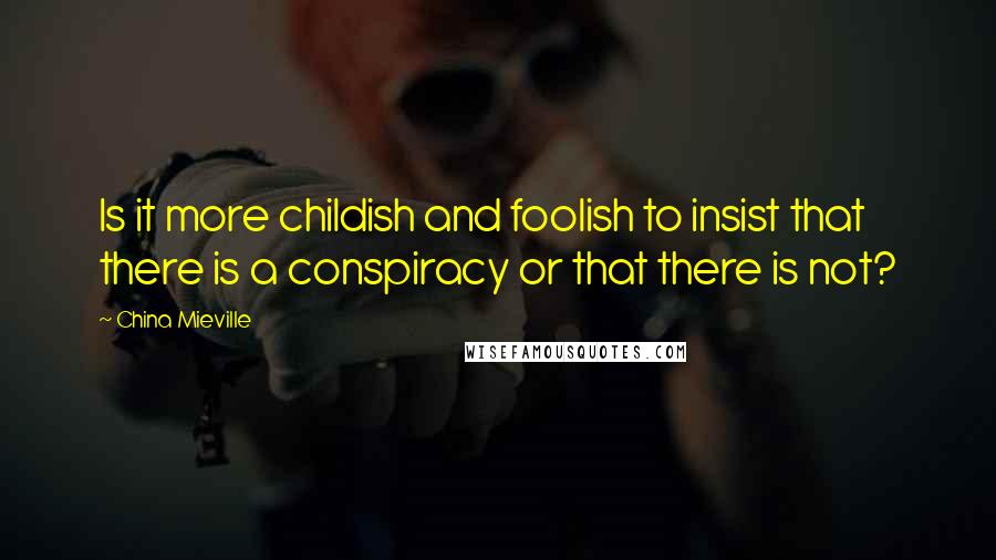 China Mieville Quotes: Is it more childish and foolish to insist that there is a conspiracy or that there is not?