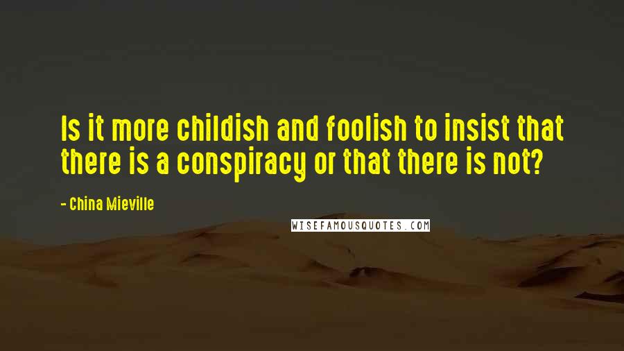 China Mieville Quotes: Is it more childish and foolish to insist that there is a conspiracy or that there is not?
